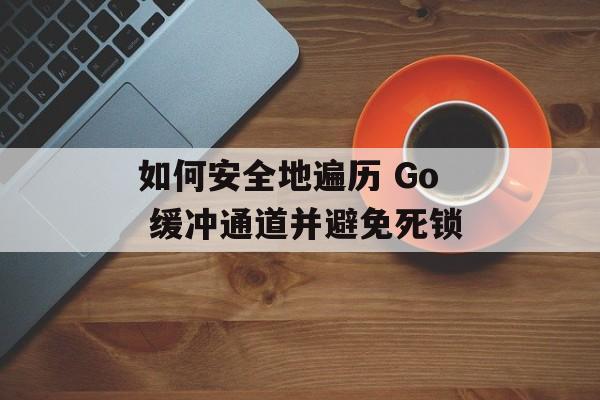 如何安全地遍历 Go 缓冲通道并避免死锁-第2张图片-佛山资讯网 如何安全地遍历 Go 缓冲通道并避免死锁-第2张图片-佛山资讯网
