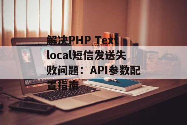 解决PHP Textlocal短信发送失败问题:API参数配置指南-第2张图片-佛山资讯网 解决PHP Textlocal短信发送失败问题:API参数配置指南-第2张图片-佛山资讯网