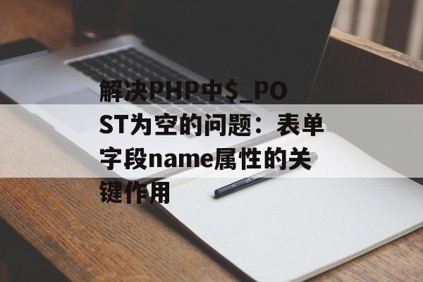 解决PHP中$_POST为空的问题:表单字段name属性的关键作用-第2张图片-佛山资讯网 解决PHP中$_POST为空的问题:表单字段name属性的关键作用-第2张图片-佛山资讯网