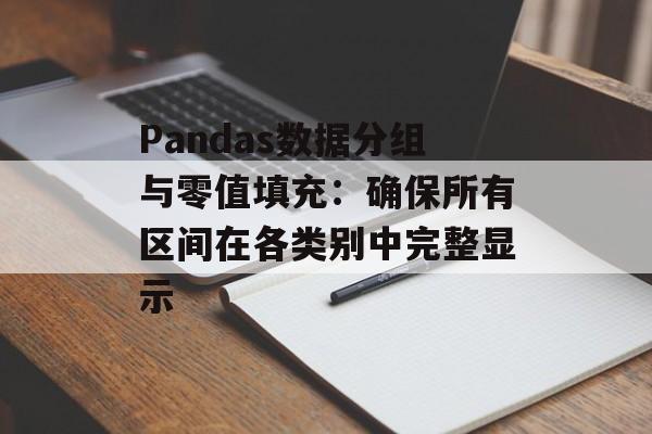 Pandas数据分组与零值填充:确保所有区间在各类别中完整显示-第2张图片-佛山资讯网 Pandas数据分组与零值填充:确保所有区间在各类别中完整显示-第2张图片-佛山资讯网
