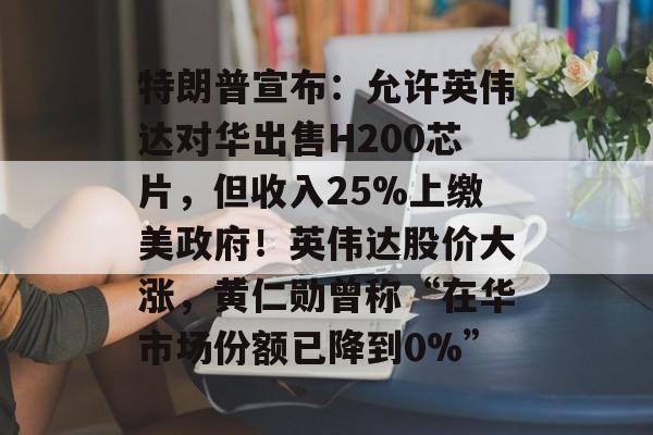 特朗普宣布:允许英伟达对华出售H200芯片,但收入25%上缴美政府!英伟达股价大涨,黄仁勋曾称“在华市场份额已降到0%”-第1张图片-佛山资讯网 特朗普宣布:允许英伟达对华出售H200芯片,但收入25%上缴美政府!英伟达股价大涨,黄仁勋曾称“在华市场份额已降到0%”-第1张图片-佛山资讯网