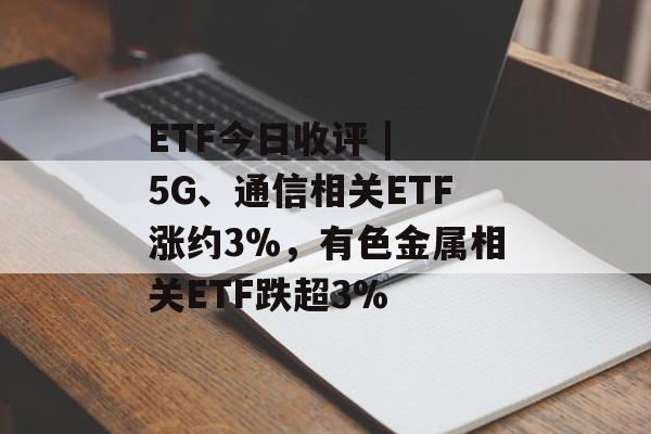 ETF今日收评 | 5G、通信相关ETF涨约3%,有色金属相关ETF跌超3%-第1张图片-佛山资讯网 ETF今日收评 | 5G、通信相关ETF涨约3%,有色金属相关ETF跌超3%-第1张图片-佛山资讯网