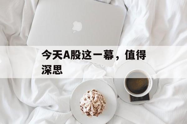 今天A股这一幕,值得深思-第1张图片-佛山资讯网 今天A股这一幕,值得深思-第1张图片-佛山资讯网