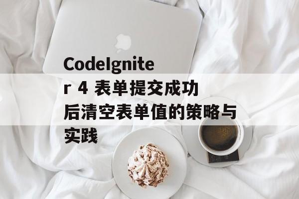 CodeIgniter 4 表单提交成功后清空表单值的策略与实践-第2张图片-佛山资讯网 CodeIgniter 4 表单提交成功后清空表单值的策略与实践-第2张图片-佛山资讯网