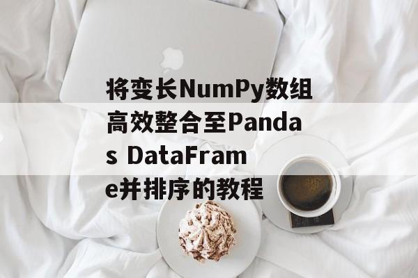 将变长NumPy数组高效整合至Pandas DataFrame并排序的教程-第2张图片-佛山资讯网