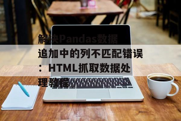 解决Pandas数据追加中的列不匹配错误:HTML抓取数据处理教程-第2张图片-佛山资讯网 解决Pandas数据追加中的列不匹配错误:HTML抓取数据处理教程-第2张图片-佛山资讯网