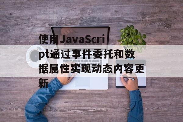 使用JavaScript通过事件委托和数据属性实现动态内容更新-第2张图片-佛山资讯网