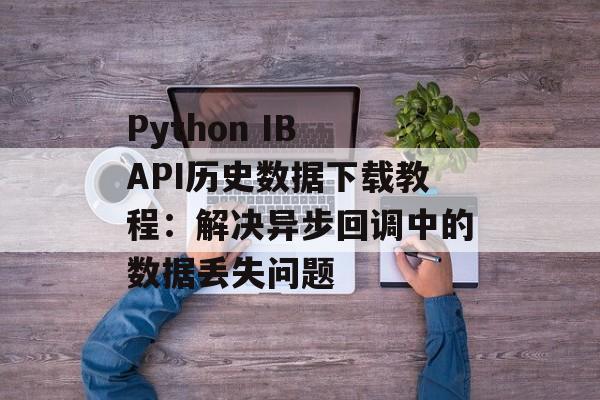Python IB API历史数据下载教程：解决异步回调中的数据丢失问题-第2张图片-佛山资讯网