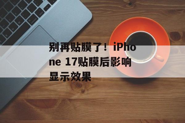别再贴膜了！iPhone 17贴膜后影响显示效果-第1张图片-佛山资讯网