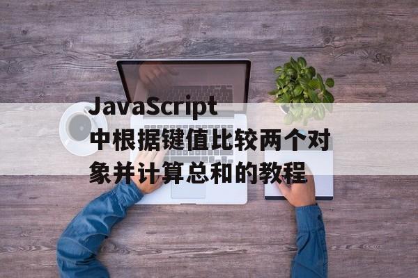JavaScript中根据键值比较两个对象并计算总和的教程-第2张图片-佛山资讯网