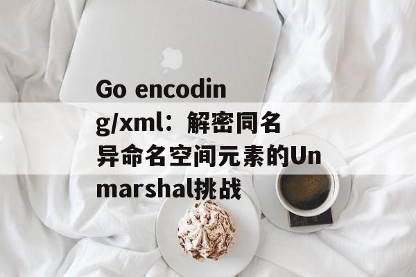 Go encoding/xml:解密同名异命名空间元素的Unmarshal挑战-第2张图片-佛山资讯网 Go encoding/xml:解密同名异命名空间元素的Unmarshal挑战-第2张图片-佛山资讯网