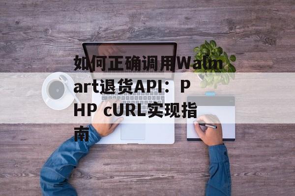 如何正确调用Walmart退货API：PHP cURL实现指南-第2张图片-佛山资讯网