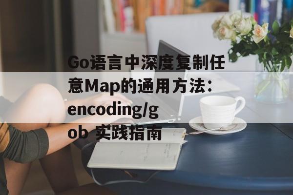 Go语言中深度复制任意Map的通用方法：encoding/gob 实践指南-第2张图片-佛山资讯网