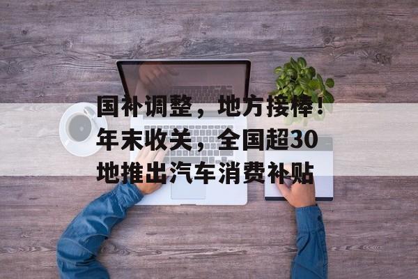 国补调整,地方接棒!年末收关,全国超30地推出汽车消费补贴-第1张图片-佛山资讯网 国补调整,地方接棒!年末收关,全国超30地推出汽车消费补贴-第1张图片-佛山资讯网