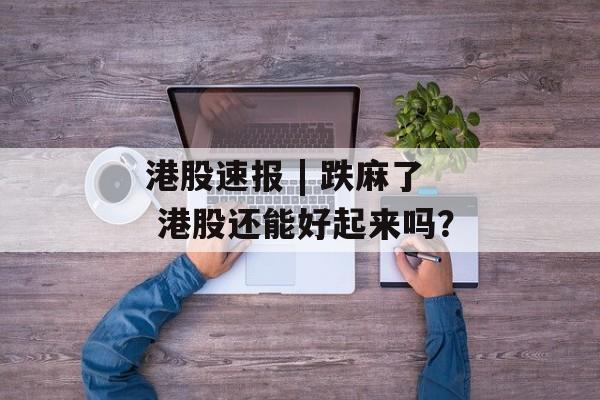 港股速报 | 跌麻了 港股还能好起来吗？-第1张图片-佛山资讯网