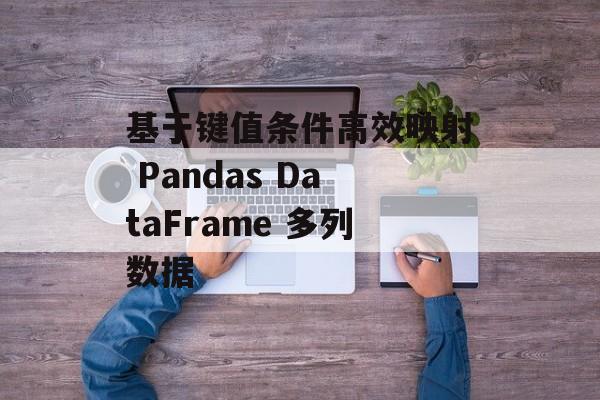 基于键值条件高效映射 Pandas DataFrame 多列数据
基于键值条件高效映射 Pandas DataFrame 多列数据