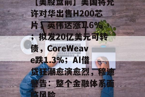 【美股盘前】美国将允许对华出售H200芯片，英伟达涨1.6%；拟发20亿美元可转债，CoreWeave跌1.3%；AI借贷狂潮愈演愈烈，穆迪警告：整个金融体系面临风险-第1张图片-佛山资讯网