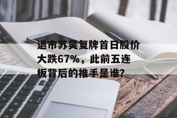 退市苏吴复牌首日股价大跌67%,此前五连板背后的推手是谁?-第1张图片-佛山资讯网 退市苏吴复牌首日股价大跌67%,此前五连板背后的推手是谁?-第1张图片-佛山资讯网