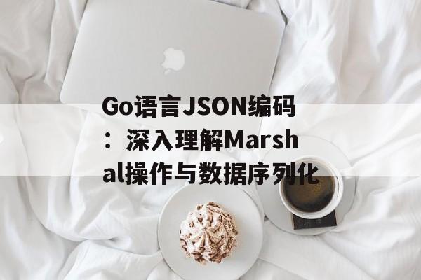 Go语言JSON编码:深入理解Marshal操作与数据序列化
Go语言JSON编码:深入理解Marshal操作与数据序列化