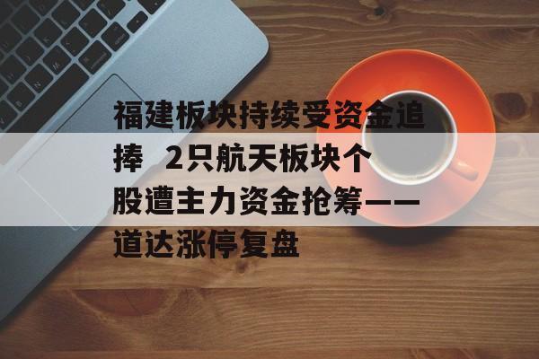 福建板块持续受资金追捧 2只航天板块个股遭主力资金抢筹——道达涨停复盘-第1张图片-佛山资讯网 福建板块持续受资金追捧 2只航天板块个股遭主力资金抢筹——道达涨停复盘-第1张图片-佛山资讯网