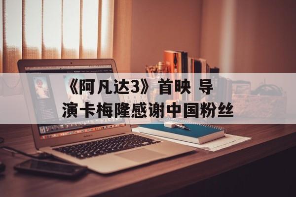 《阿凡达3》首映 导演卡梅隆感谢中国粉丝-第1张图片-佛山资讯网