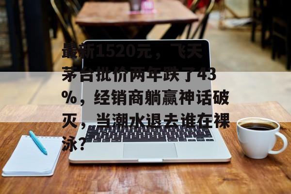 最新1520元，飞天茅台批价两年跌了43%，经销商躺赢神话破灭，当潮水退去谁在裸泳？-第1张图片-佛山资讯网