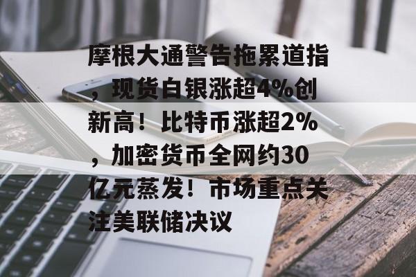 摩根大通警告拖累道指,现货白银涨超4%创新高!比特币涨超2%,加密货币全网约30亿元蒸发!市场重点关注美联储决议-第1张图片-佛山资讯网 摩根大通警告拖累道指,现货白银涨超4%创新高!比特币涨超2%,加密货币全网约30亿元蒸发!市场重点关注美联储决议-第1张图片-佛山资讯网
