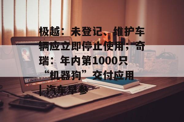 极越:未登记、维护车辆应立即停止使用;奇瑞:年内第1000只“机器狗”交付应用 | 汽车早参-第1张图片-佛山资讯网 极越:未登记、维护车辆应立即停止使用;奇瑞:年内第1000只“机器狗”交付应用 | 汽车早参-第1张图片-佛山资讯网