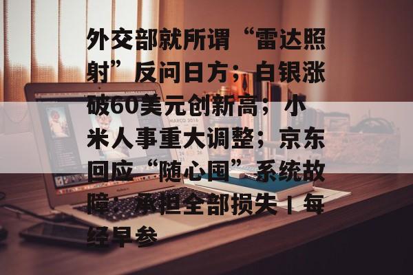 外交部就所谓“雷达照射”反问日方；白银涨破60美元创新高；小米人事重大调整；京东回应“随心囤”系统故障：承担全部损失丨每经早参-第1张图片-佛山资讯网