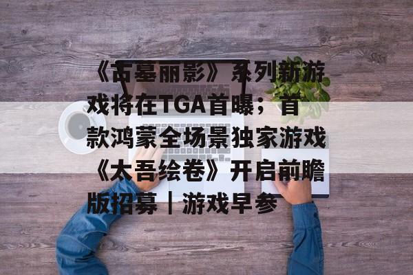 《古墓丽影》系列新游戏将在TGA首曝;首款鸿蒙全场景独家游戏《太吾绘卷》开启前瞻版招募|游戏早参-第1张图片-佛山资讯网 《古墓丽影》系列新游戏将在TGA首曝;首款鸿蒙全场景独家游戏《太吾绘卷》开启前瞻版招募|游戏早参-第1张图片-佛山资讯网