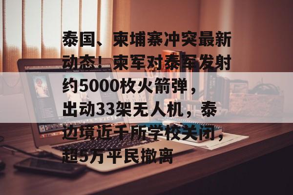 泰国、柬埔寨冲突最新动态！柬军对泰军发射约5000枚火箭弹，出动33架无人机，泰边境近千所学校关闭，超5万平民撤离-第1张图片-佛山资讯网