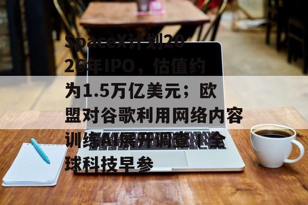 SpaceX计划2026年IPO,估值约为1.5万亿美元;欧盟对谷歌利用网络内容训练AI展开调查丨全球科技早参-第1张图片-佛山资讯网 SpaceX计划2026年IPO,估值约为1.5万亿美元;欧盟对谷歌利用网络内容训练AI展开调查丨全球科技早参-第1张图片-佛山资讯网
