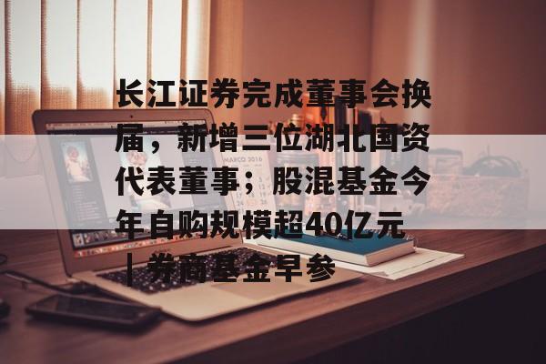 长江证券完成董事会换届，新增三位湖北国资代表董事；股混基金今年自购规模超40亿元 | 券商基金早参-第1张图片-佛山资讯网