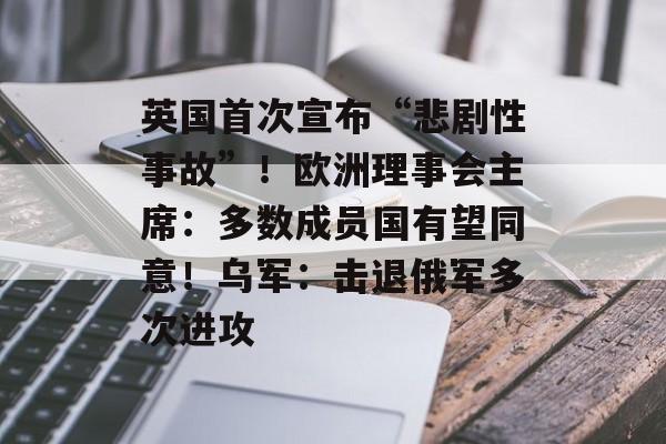 英国首次宣布“悲剧性事故”！欧洲理事会主席：多数成员国有望同意！乌军：击退俄军多次进攻-第1张图片-佛山资讯网