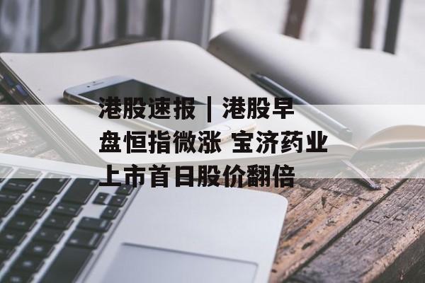 港股速报 | 港股早盘恒指微涨 宝济药业上市首日股价翻倍-第1张图片-佛山资讯网