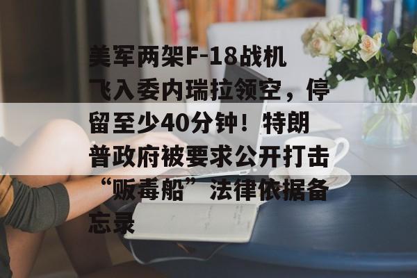 美军两架F-18战机飞入委内瑞拉领空，停留至少40分钟！特朗普政府被要求公开打击“贩毒船”法律依据备忘录-第1张图片-佛山资讯网