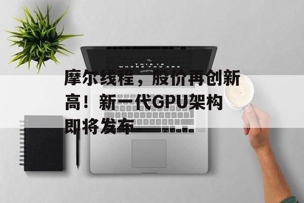 摩尔线程,股价再创新高!新一代GPU架构即将发布-第1张图片-佛山资讯网 摩尔线程,股价再创新高!新一代GPU架构即将发布-第1张图片-佛山资讯网