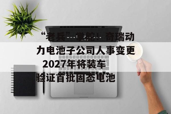 “老兵”掌舵！奇瑞动力电池子公司人事变更  2027年将装车验证首批固态电池-第1张图片-佛山资讯网
