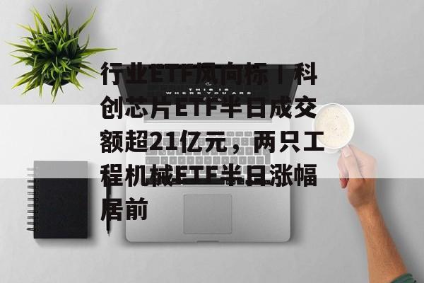 行业ETF风向标丨科创芯片ETF半日成交额超21亿元，两只工程机械ETF半日涨幅居前-第1张图片-佛山资讯网