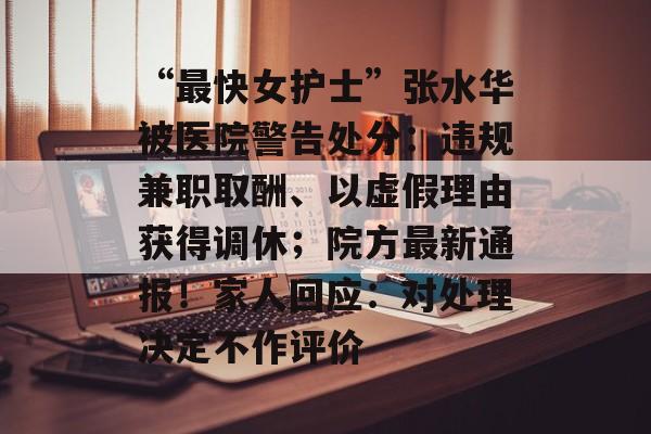 “最快女护士”张水华被医院警告处分:违规兼职取酬、以虚假理由获得调休;院方最新通报!家人回应:对处理决定不作评价-第1张图片-佛山资讯网 “最快女护士”张水华被医院警告处分:违规兼职取酬、以虚假理由获得调休;院方最新通报!家人回应:对处理决定不作评价-第1张图片-佛山资讯网