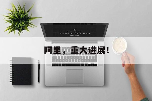 阿里,重大进展!-第1张图片-佛山资讯网 阿里,重大进展!-第1张图片-佛山资讯网