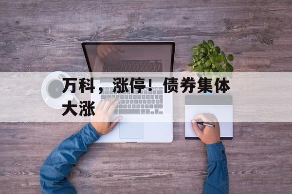 万科,涨停!债券集体大涨-第1张图片-佛山资讯网 万科,涨停!债券集体大涨-第1张图片-佛山资讯网