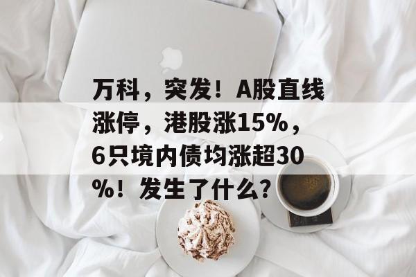 万科,突发!A股直线涨停,港股涨15%,6只境内债均涨超30%!发生了什么?-第1张图片-佛山资讯网 万科,突发!A股直线涨停,港股涨15%,6只境内债均涨超30%!发生了什么?-第1张图片-佛山资讯网