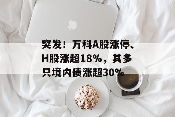 突发！万科A股涨停、H股涨超18%，其多只境内债涨超30%-第1张图片-佛山资讯网