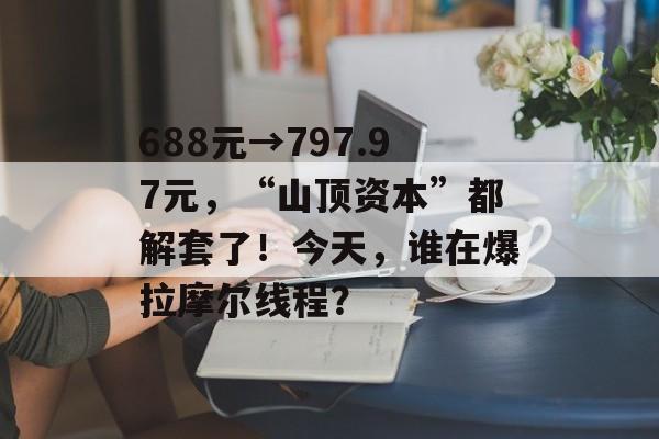 688元→797.97元，“山顶资本”都解套了！今天，谁在爆拉摩尔线程？-第1张图片-佛山资讯网