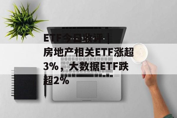 ETF今日收评 | 房地产相关ETF涨超3%，大数据ETF跌超2%-第1张图片-佛山资讯网