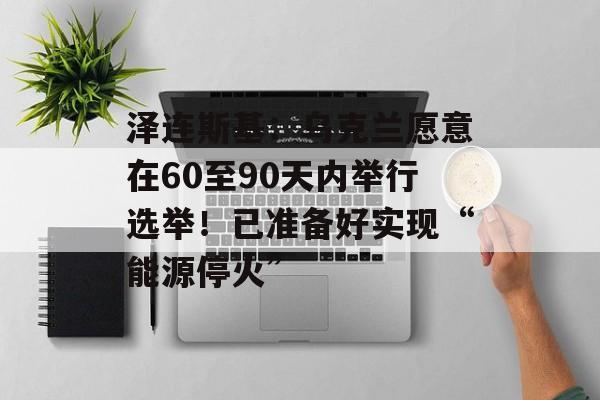 泽连斯基:乌克兰愿意在60至90天内举行选举!已准备好实现“能源停火”-第1张图片-佛山资讯网 泽连斯基:乌克兰愿意在60至90天内举行选举!已准备好实现“能源停火”-第1张图片-佛山资讯网