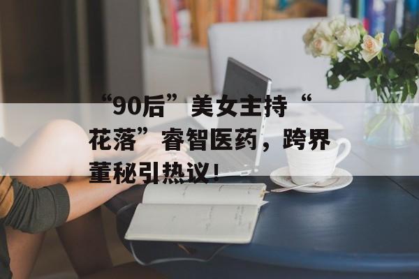 “90后”美女主持“花落”睿智医药,跨界董秘引热议!-第1张图片-佛山资讯网 “90后”美女主持“花落”睿智医药,跨界董秘引热议!-第1张图片-佛山资讯网