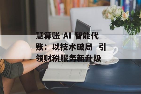 慧算账 AI 智能代账：以技术破局  引领财税服务新升级-第1张图片-佛山资讯网