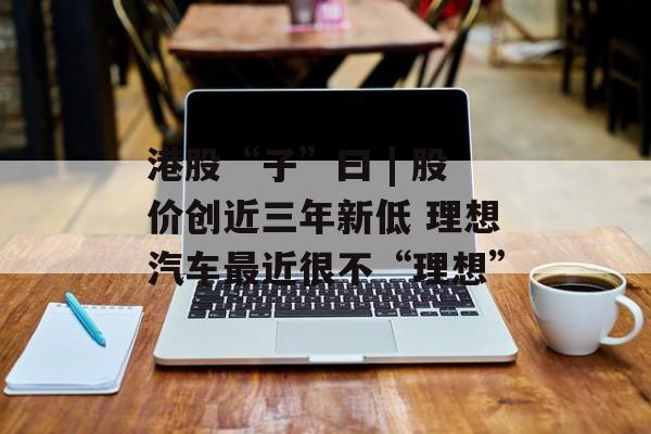 港股“子”曰 | 股价创近三年新低 理想汽车最近很不“理想”-第1张图片-佛山资讯网 港股“子”曰 | 股价创近三年新低 理想汽车最近很不“理想”-第1张图片-佛山资讯网